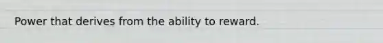 Power that derives from the ability to reward.