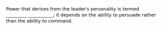 Power that derives from the leader's personality is termed _________ ___________; it depends on the ability to persuade rather than the ability to command.