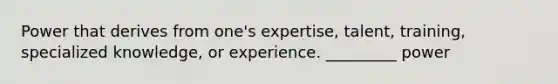 Power that derives from one's expertise, talent, training, specialized knowledge, or experience. _________ power