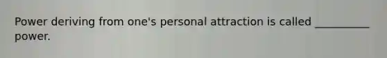 Power deriving from one's personal attraction is called __________ power.