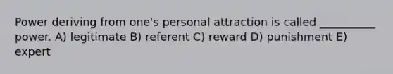 Power deriving from one's personal attraction is called __________ power. A) legitimate B) referent C) reward D) punishment E) expert