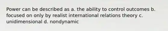 Power can be described as a. the ability to control outcomes b. focused on only by realist international relations theory c. unidimensional d. nondynamic