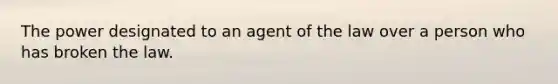 The power designated to an agent of the law over a person who has broken the law.