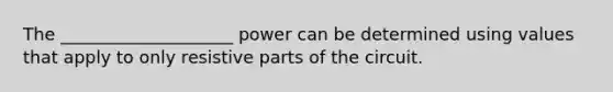 The ____________________ power can be determined using values that apply to only resistive parts of the circuit.