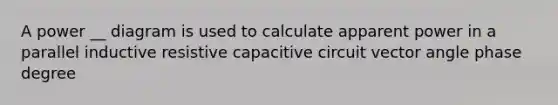 A power __ diagram is used to calculate apparent power in a parallel inductive resistive capacitive circuit vector angle phase degree