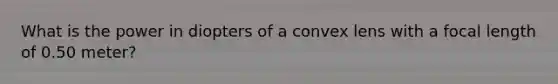 What is the power in diopters of a convex lens with a focal length of 0.50 meter?