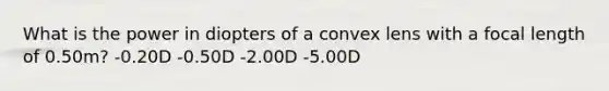 What is the power in diopters of a convex lens with a focal length of 0.50m? -0.20D -0.50D -2.00D -5.00D