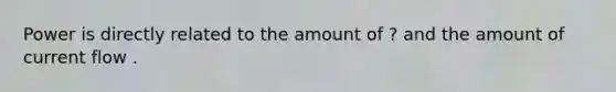 Power is directly related to the amount of ? and the amount of current flow .