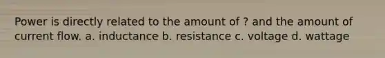 Power is directly related to the amount of ? and the amount of current flow. a. inductance b. resistance c. voltage d. wattage