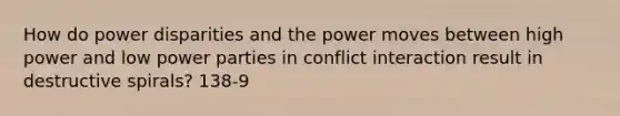 How do power disparities and the power moves between high power and low power parties in conflict interaction result in destructive spirals? 138-9