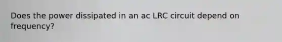 Does the power dissipated in an ac LRC circuit depend on frequency?