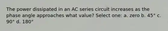 The power dissipated in an AC series circuit increases as the phase angle approaches what value? Select one: a. zero b. 45° c. 90° d. 180°