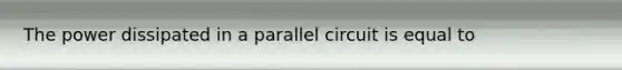 The power dissipated in a parallel circuit is equal to