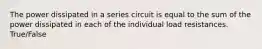 The power dissipated in a series circuit is equal to the sum of the power dissipated in each of the individual load resistances. True/False