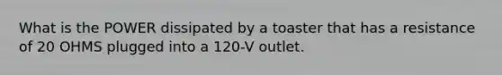 What is the POWER dissipated by a toaster that has a resistance of 20 OHMS plugged into a 120-V outlet.