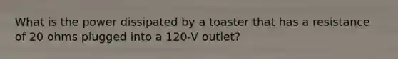 What is the power dissipated by a toaster that has a resistance of 20 ohms plugged into a 120-V outlet?