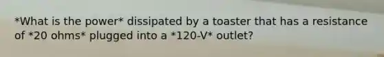 *What is the power* dissipated by a toaster that has a resistance of *20 ohms* plugged into a *120-V* outlet?