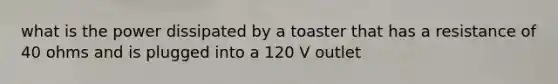 what is the power dissipated by a toaster that has a resistance of 40 ohms and is plugged into a 120 V outlet