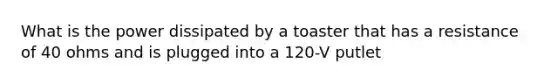 What is the power dissipated by a toaster that has a resistance of 40 ohms and is plugged into a 120-V putlet