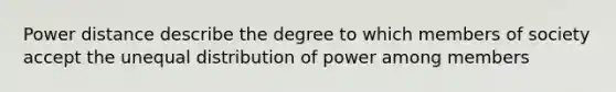 Power distance describe the degree to which members of society accept the unequal distribution of power among members