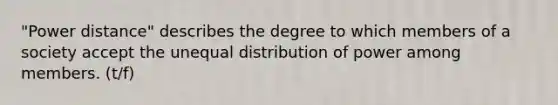 "Power distance" describes the degree to which members of a society accept the unequal distribution of power among members. (t/f)