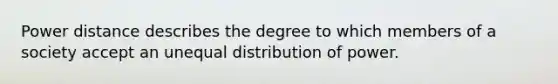 Power distance describes the degree to which members of a society accept an unequal distribution of power.