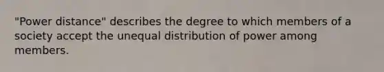 "Power distance" describes the degree to which members of a society accept the unequal distribution of power among members.