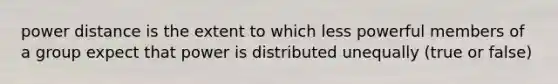 power distance is the extent to which less powerful members of a group expect that power is distributed unequally (true or false)