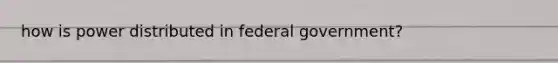 how is power distributed in federal government?