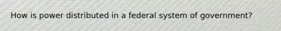 How is power distributed in a federal system of government?