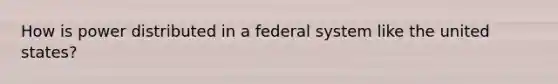 How is power distributed in a federal system like the united states?