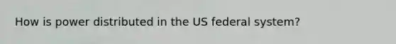 How is power distributed in the US federal system?