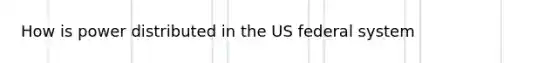 How is power distributed in the US federal system