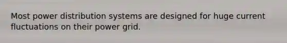 Most power distribution systems are designed for huge current fluctuations on their power grid.