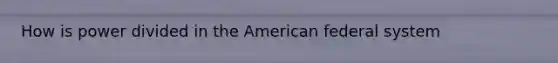 How is power divided in the American federal system