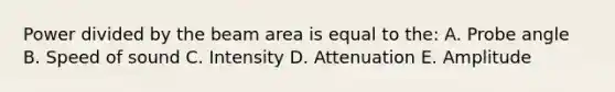 Power divided by the beam area is equal to the: A. Probe angle B. Speed of sound C. Intensity D. Attenuation E. Amplitude