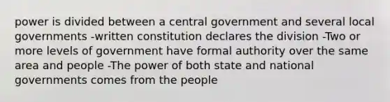 power is divided between a central government and several local governments -written constitution declares the division -Two or more levels of government have formal authority over the same area and people -The power of both state and national governments comes from the people