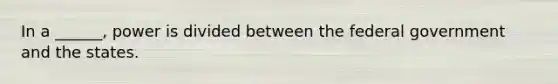 In a ______, power is divided between the federal government and the states.