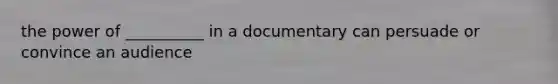 the power of __________ in a documentary can persuade or convince an audience