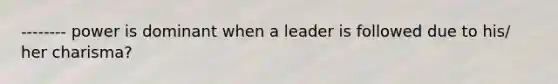 -------- power is dominant when a leader is followed due to his/ her charisma?