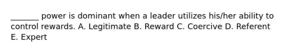 _______ power is dominant when a leader utilizes his/her ability to control rewards. A. Legitimate B. Reward C. Coercive D. Referent E. Expert