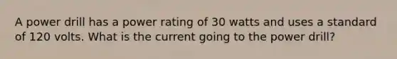 A power drill has a power rating of 30 watts and uses a standard of 120 volts. What is the current going to the power drill?