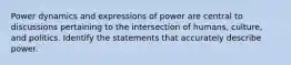 Power dynamics and expressions of power are central to discussions pertaining to the intersection of humans, culture, and politics. Identify the statements that accurately describe power.