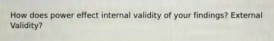 How does power effect internal validity of your findings? External Validity?