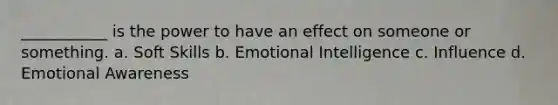 ___________ is the power to have an effect on someone or something. a. Soft Skills b. Emotional Intelligence c. Influence d. Emotional Awareness