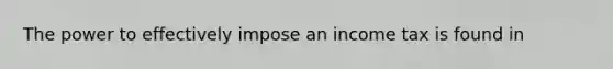 The power to effectively impose an income tax is found in