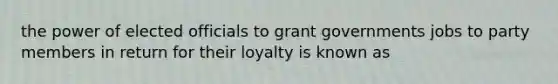 the power of elected officials to grant governments jobs to party members in return for their loyalty is known as