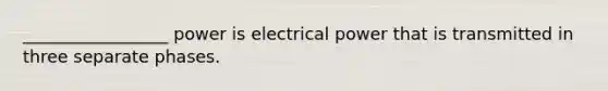 _________________ power is electrical power that is transmitted in three separate phases.