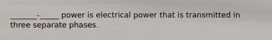 _______-_____ power is electrical power that is transmitted in three separate phases.