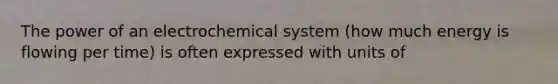 The power of an electrochemical system (how much energy is flowing per time) is often expressed with units of